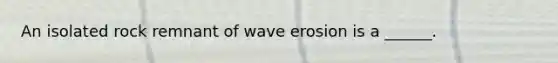 An isolated rock remnant of wave erosion is a ______.