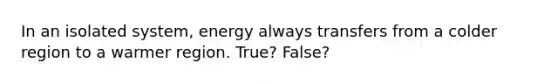 In an isolated system, energy always transfers from a colder region to a warmer region. True? False?