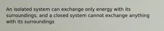 An isolated system can exchange only energy with its surroundings, and a closed system cannot exchange anything with its surroundings