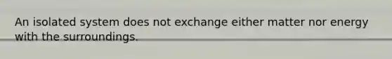 An isolated system does not exchange either matter nor energy with the surroundings.