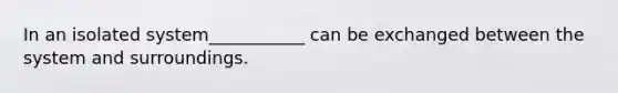 In an isolated system___________ can be exchanged between the system and surroundings.