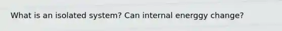 What is an isolated system? Can internal energgy change?