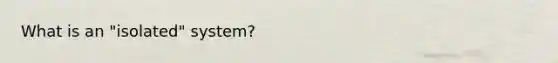What is an "isolated" system?