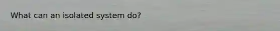 What can an isolated system do?