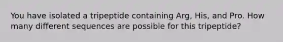 You have isolated a tripeptide containing Arg, His, and Pro. How many different sequences are possible for this tripeptide?