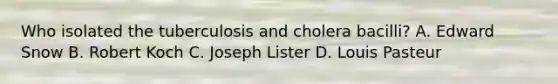 Who isolated the tuberculosis and cholera bacilli? A. Edward Snow B. Robert Koch C. Joseph Lister D. Louis Pasteur