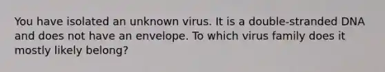 You have isolated an unknown virus. It is a double-stranded DNA and does not have an envelope. To which virus family does it mostly likely belong?