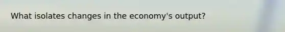 What isolates changes in the economy's output?