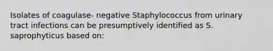 Isolates of coagulase- negative Staphylococcus from urinary tract infections can be presumptively identified as S. saprophyticus based on: