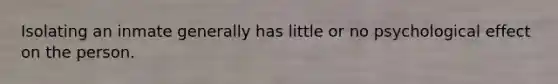 Isolating an inmate generally has little or no psychological effect on the person.