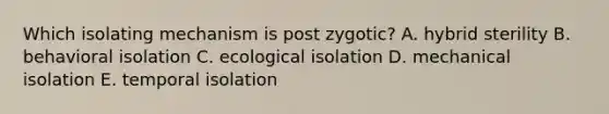 Which isolating mechanism is post zygotic? A. hybrid sterility B. behavioral isolation C. ecological isolation D. mechanical isolation E. temporal isolation