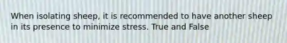 When isolating sheep, it is recommended to have another sheep in its presence to minimize stress. True and False