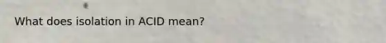 What does isolation in ACID mean?