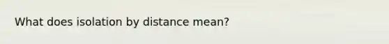 What does isolation by distance mean?