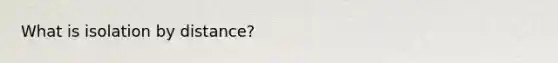 What is isolation by distance?