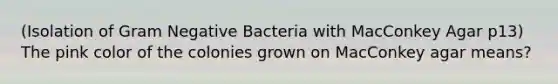 (Isolation of Gram Negative Bacteria with MacConkey Agar p13) The pink color of the colonies grown on MacConkey agar means?