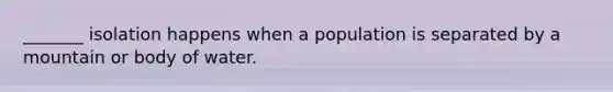 _______ isolation happens when a population is separated by a mountain or body of water.