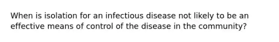 When is isolation for an infectious disease not likely to be an effective means of control of the disease in the community?