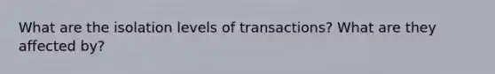 What are the isolation levels of transactions? What are they affected by?