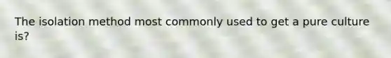 The isolation method most commonly used to get a pure culture is?