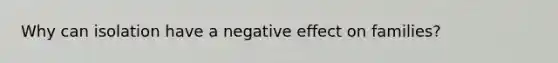 Why can isolation have a negative effect on families?