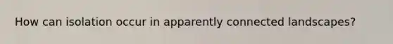 How can isolation occur in apparently connected landscapes?