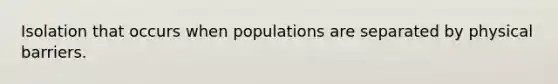 Isolation that occurs when populations are separated by physical barriers.