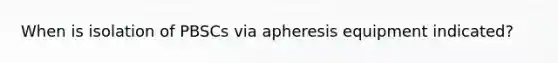 When is isolation of PBSCs via apheresis equipment indicated?