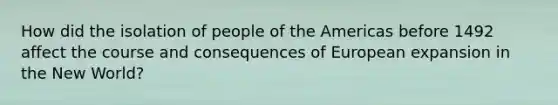 How did the isolation of people of the Americas before 1492 affect the course and consequences of European expansion in the New World?