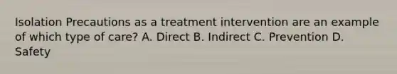 Isolation Precautions as a treatment intervention are an example of which type of care? A. Direct B. Indirect C. Prevention D. Safety