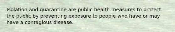 Isolation and quarantine are public health measures to protect the public by preventing exposure to people who have or may have a contagious disease.