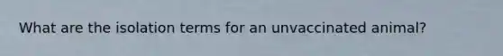 What are the isolation terms for an unvaccinated animal?