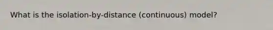 What is the isolation-by-distance (continuous) model?