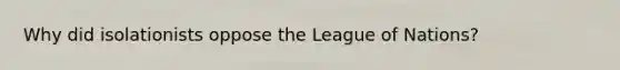 Why did isolationists oppose the League of Nations?