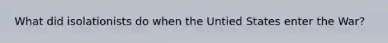 What did isolationists do when the Untied States enter the War?