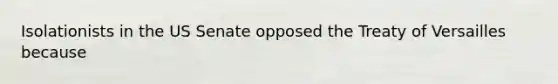 Isolationists in the US Senate opposed the Treaty of Versailles because