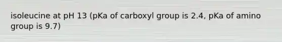 isoleucine at pH 13 (pKa of carboxyl group is 2.4, pKa of amino group is 9.7)