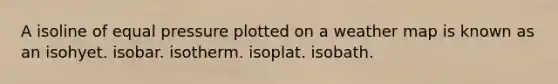 A isoline of equal pressure plotted on a weather map is known as an isohyet. isobar. isotherm. isoplat. isobath.