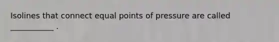 Isolines that connect equal points of pressure are called ___________ .