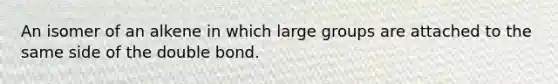 An isomer of an alkene in which large groups are attached to the same side of the double bond.