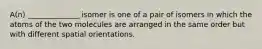 A(n) ______________ isomer is one of a pair of isomers in which the atoms of the two molecules are arranged in the same order but with different spatial orientations.