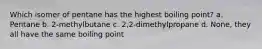 Which isomer of pentane has the highest boiling point? a. Pentane b. 2-methylbutane c. 2,2-dimethylpropane d. None, they all have the same boiling point