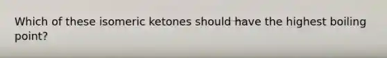 Which of these isomeric ketones should have the highest boiling point?