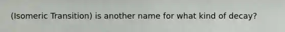 (Isomeric Transition) is another name for what kind of decay?