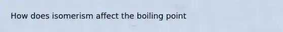 How does isomerism affect the boiling point