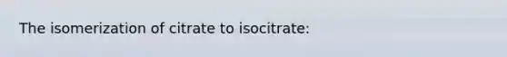 The isomerization of citrate to isocitrate: