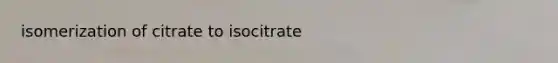 isomerization of citrate to isocitrate