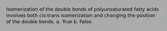 Isomerization of the double bonds of polyunsaturated fatty acids involves both cis-trans isomerization and changing the position of the double bonds. a. True b. False