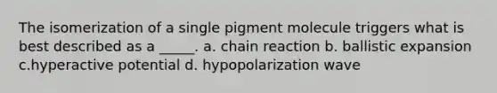 The isomerization of a single pigment molecule triggers what is best described as a _____. a. chain reaction b. ballistic expansion c.hyperactive potential d. hypopolarization wave