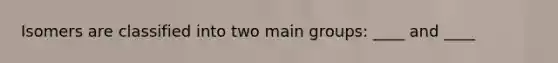 Isomers are classified into two main groups: ____ and ____